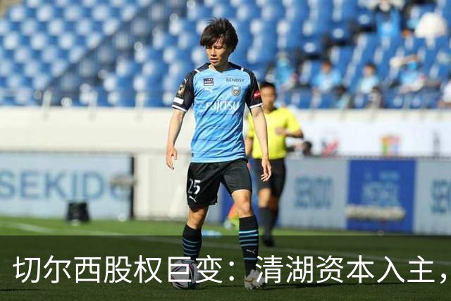 切尔西股权巨变：清湖资本入主，蓝军新纪元开启