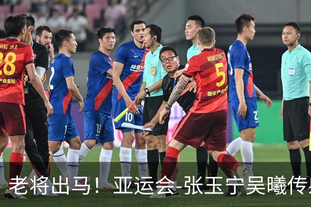 老将出马！亚运会-张玉宁吴曦传射 U23国足2-1逆转朝鲜开门红
